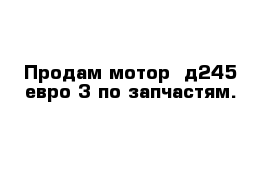 Продам мотор  д245-евро 3 по запчастям.